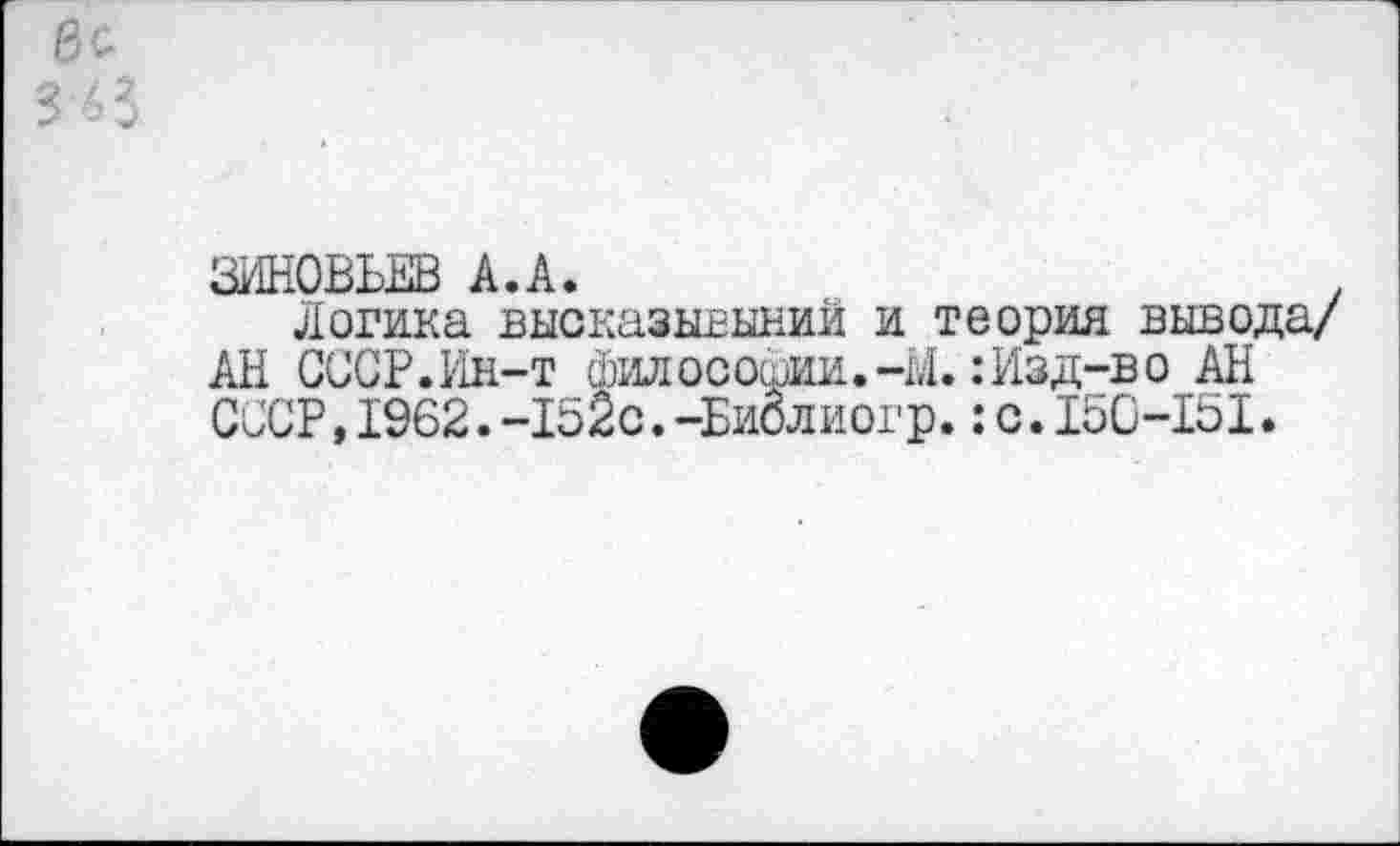 ﻿ЗИНОВЬЕВ А.А.	.
Логика высказывыний и теория вывода/ АН СССР.Ин-т философии.-М.: Изд-в о АН СССР,1962.-152с.-Биолиогр.:с.150-151.